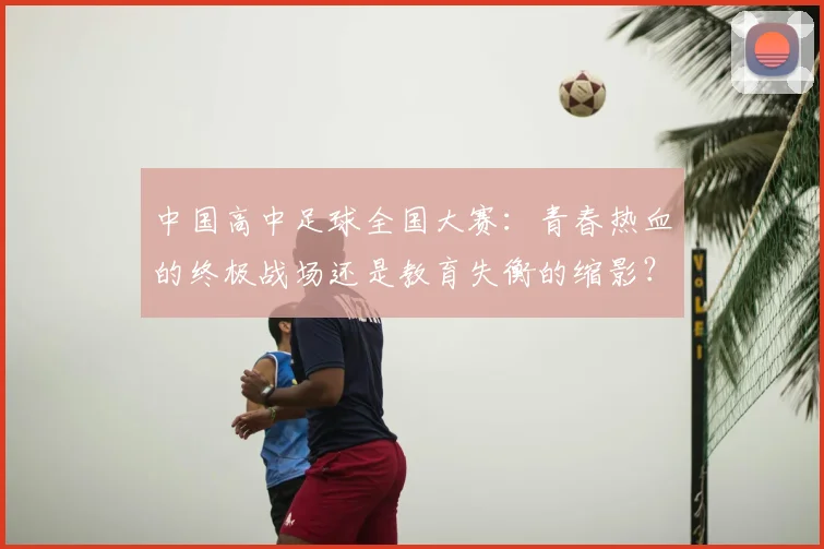 中国高中足球全国大赛：青春热血的终极战场还是教育失衡的缩影？