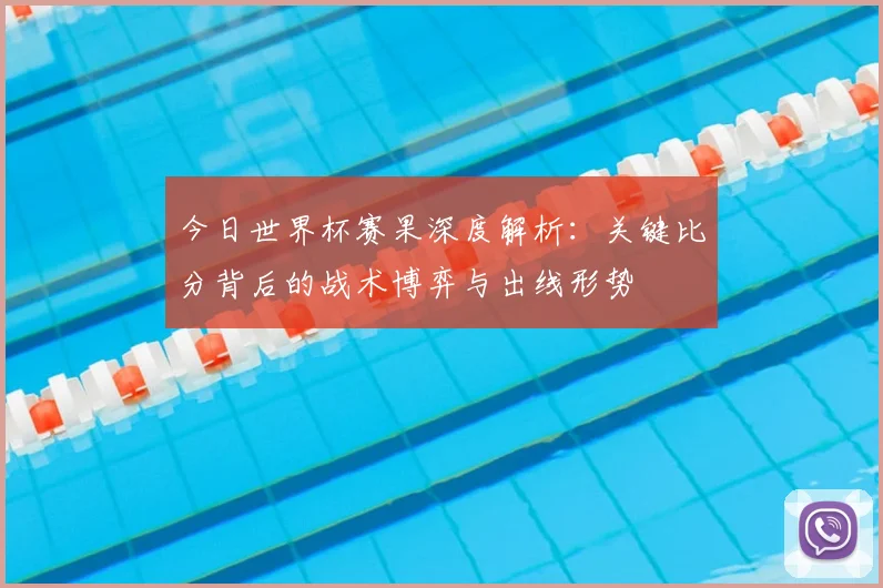 今日世界杯赛果深度解析:关键比分背后的战术博弈与出线形势