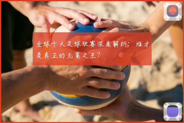 全球十大足球联赛深度解析：谁才是真正的无冕之王？