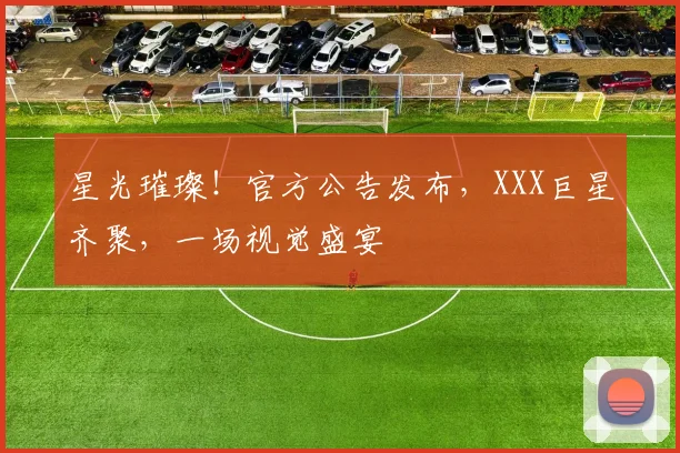 星光璀璨！官方公告发布，XXX巨星齐聚，一场视觉盛宴