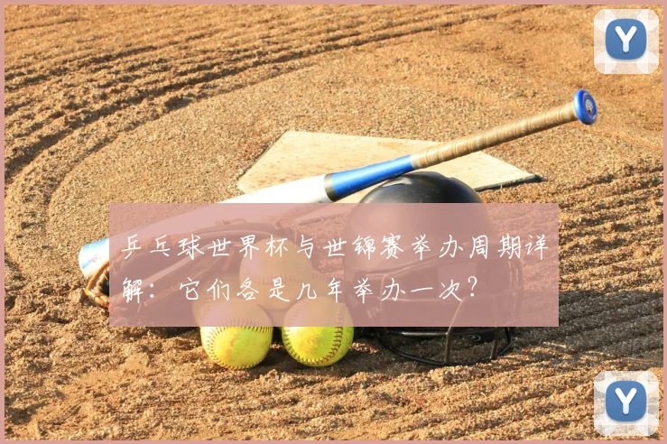 乒乓球世界杯与世锦赛举办周期详解：它们各是几年举办一次？