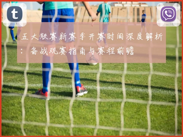 五大联赛新赛季开赛时间深度解析:备战观赛指南与赛程前瞻