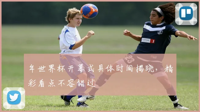 年世界杯开幕式具体时间揭晓,精彩看点不容错过