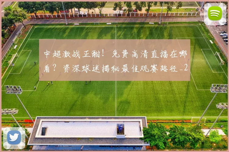 中超激战正酣！免费高清直播在哪看？资深球迷揭秘最佳观赛路径_20260610190433