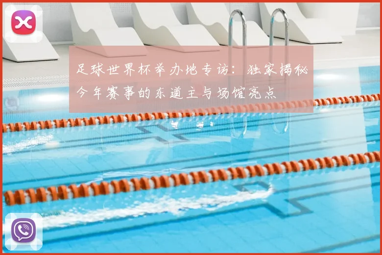 足球世界杯举办地专访:独家揭秘今年赛事的东道主与场馆亮点