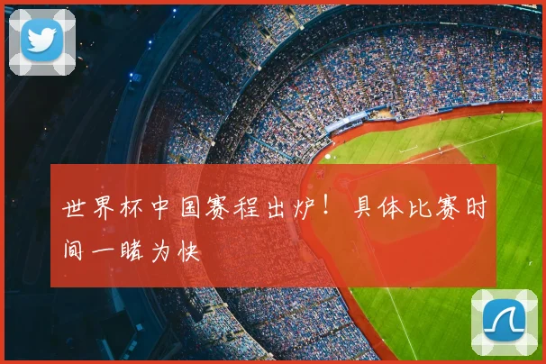 世界杯中国赛程出炉！具体比赛时间一睹为快