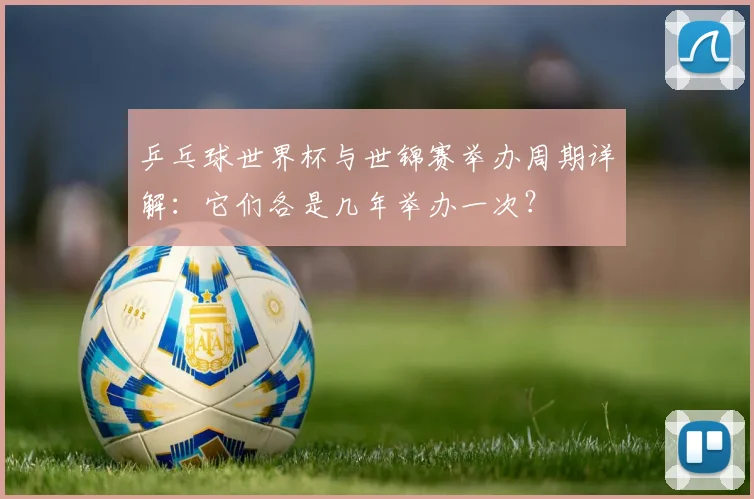乒乓球世界杯与世锦赛举办周期详解：它们各是几年举办一次？