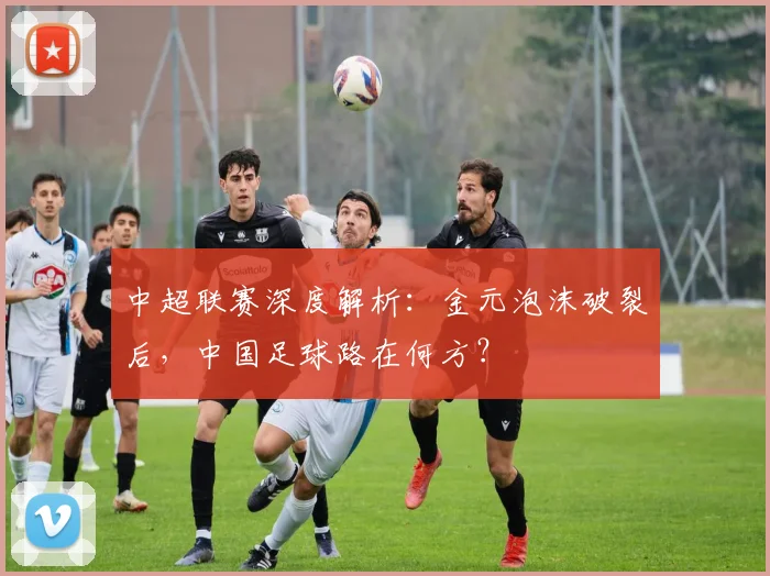 中超联赛深度解析：金元泡沫破裂后，中国足球路在何方？