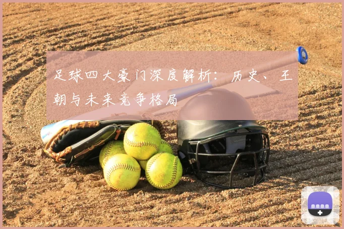 足球四大豪门深度解析：历史、王朝与未来竞争格局