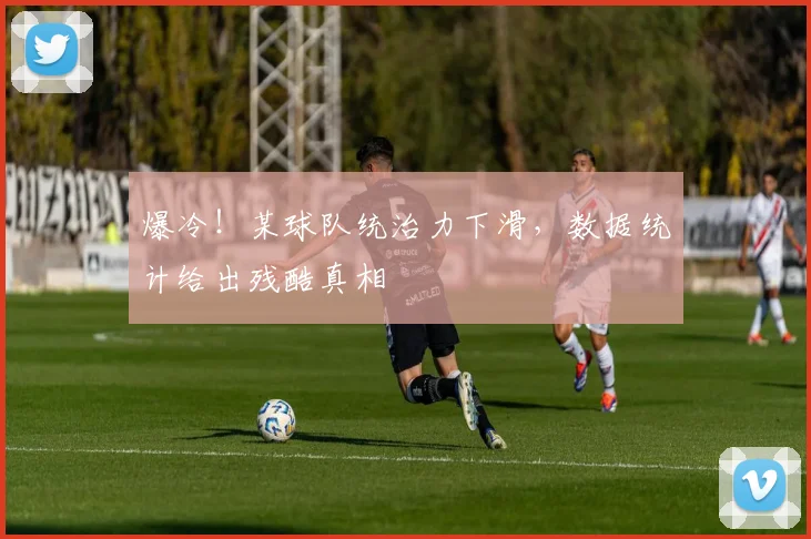 爆冷！某球队统治力下滑，数据统计给出残酷真相