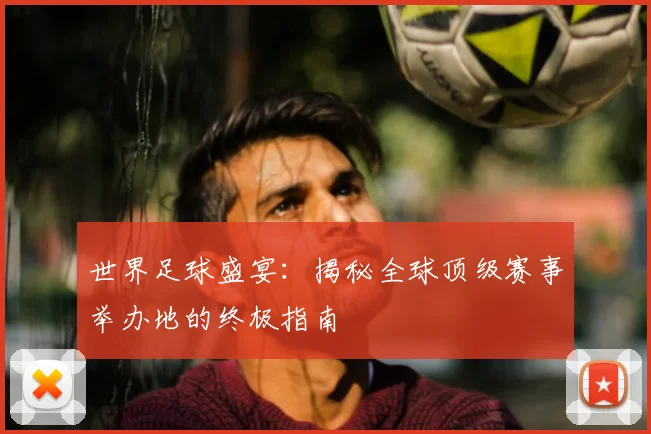 世界足球盛宴：揭秘全球顶级赛事举办地的终极指南
