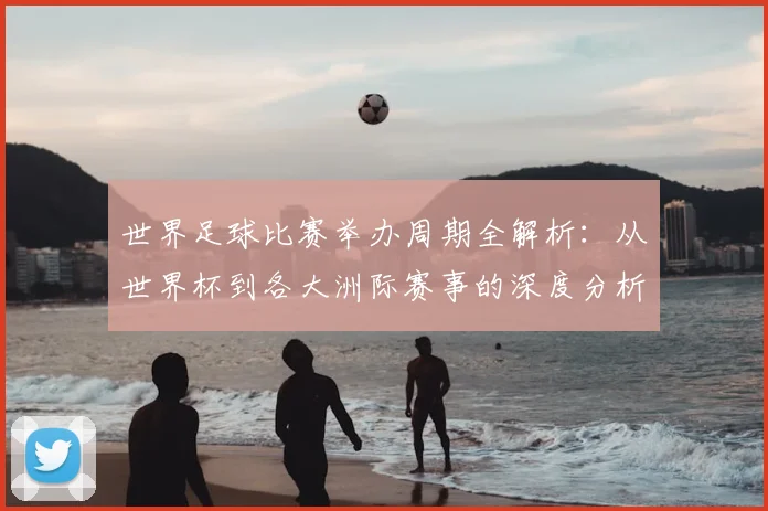 世界足球比赛举办周期全解析:从世界杯到各大洲际赛事的深度分析_20260609201451