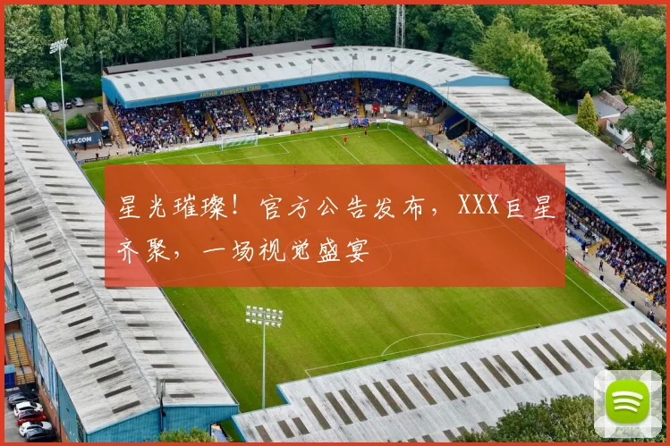 星光璀璨！官方公告发布，XXX巨星齐聚，一场视觉盛宴