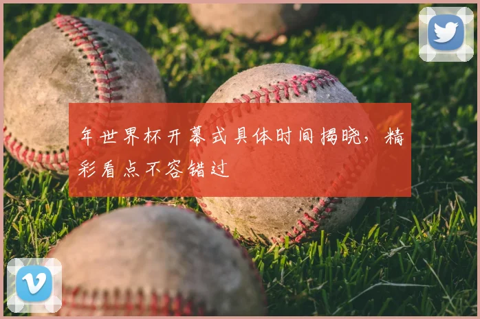 年世界杯开幕式具体时间揭晓，精彩看点不容错过